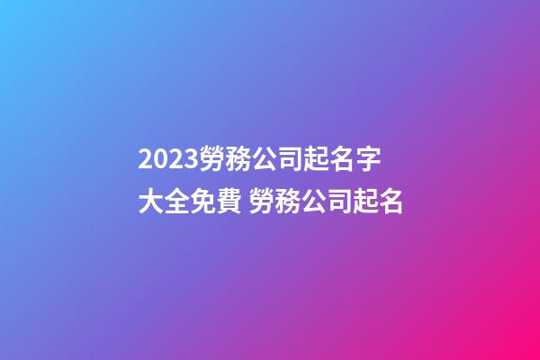 2023勞務公司起名字大全免費 勞務公司起名